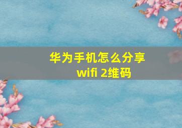 华为手机怎么分享wifi 2维码